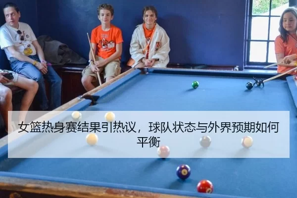 女篮热身赛结果引热议，球队状态与外界预期如何平衡